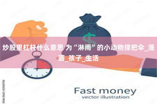 炒股里杠杆什么意思 为“淋雨”的小动物撑把伞_漫画_孩子_生