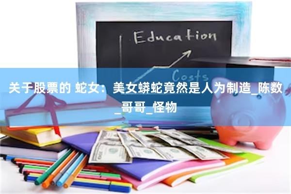 关于股票的 蛇女：美女蟒蛇竟然是人为制造_陈数_哥哥_怪物