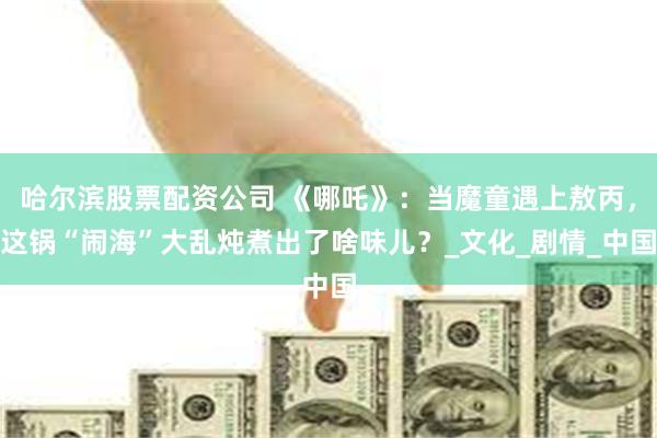 哈尔滨股票配资公司 《哪吒》：当魔童遇上敖丙，这锅“闹海”大
