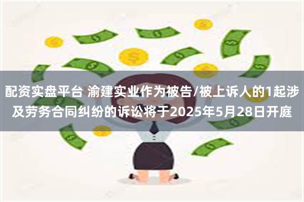 配资实盘平台 渝建实业作为被告/被上诉人的1起涉及劳务合同纠