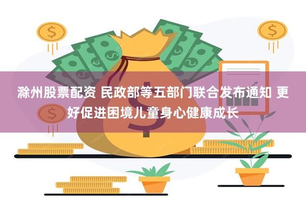 滁州股票配资 民政部等五部门联合发布通知 更好促进困境儿童身心健康成长