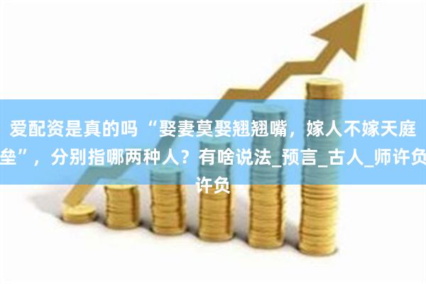 爱配资是真的吗 “娶妻莫娶翘翘嘴，嫁人不嫁天庭垒”，分别指哪