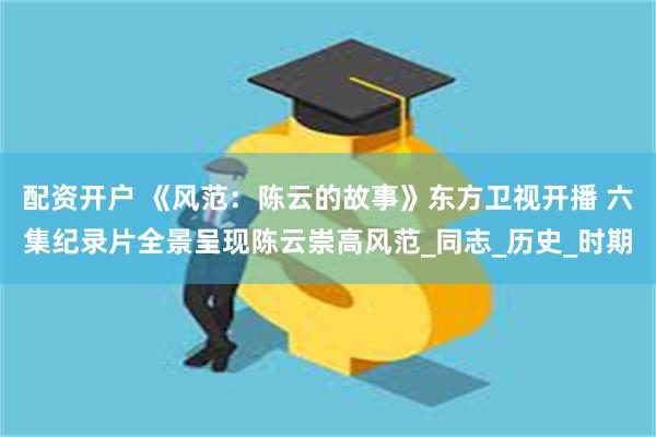 配资开户 《风范：陈云的故事》东方卫视开播 六集纪录片全景呈
