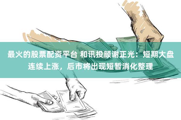 最火的股票配资平台 和讯投顾谢正光：短期大盘连续上涨，后市将