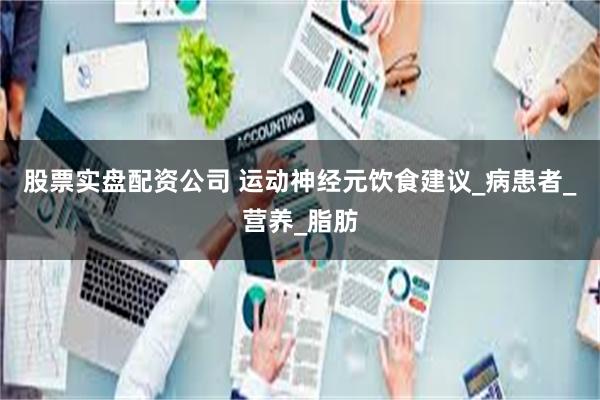 股票实盘配资公司 运动神经元饮食建议_病患者_营养_脂肪