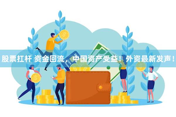 股票扛杆 资金回流，中国资产受益！外资最新发声！