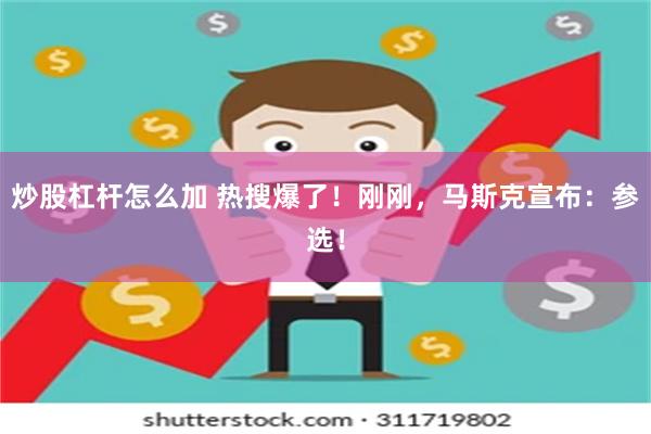 炒股杠杆怎么加 热搜爆了！刚刚，马斯克宣布：参选！