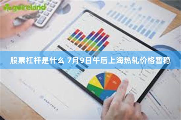 股票杠杆是什么 7月9日午后上海热轧价格暂稳