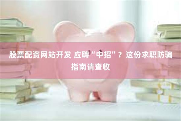 股票配资网站开发 应聘“中招”？这份求职防骗指南请查收