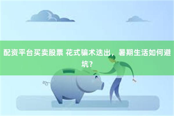 配资平台买卖股票 花式骗术迭出，暑期生活如何避坑？