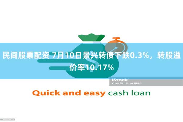 民间股票配资 7月10日景兴转债下跌0.3%，转股溢价率10