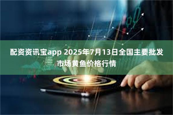 配资资讯宝app 2025年7月13日全国主要批发市场黄鱼价