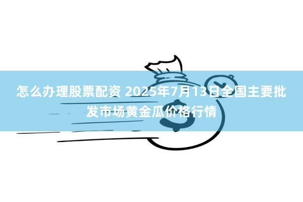 怎么办理股票配资 2025年7月13日全国主要批发市场黄金瓜