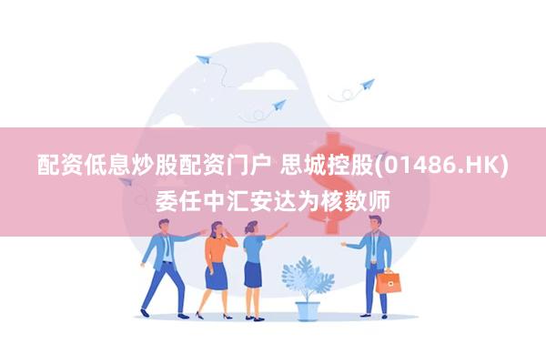 配资低息炒股配资门户 思城控股(01486.HK)委任中汇安
