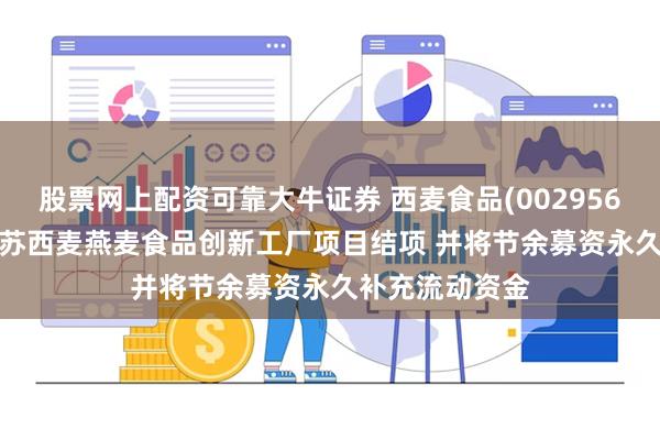 股票网上配资可靠大牛证券 西麦食品(002956.SZ)：拟