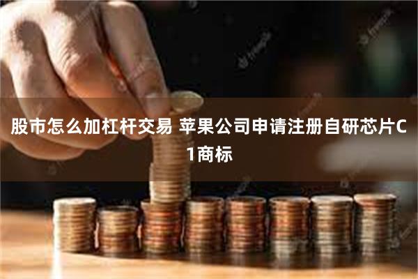 股市怎么加杠杆交易 苹果公司申请注册自研芯片C1商标