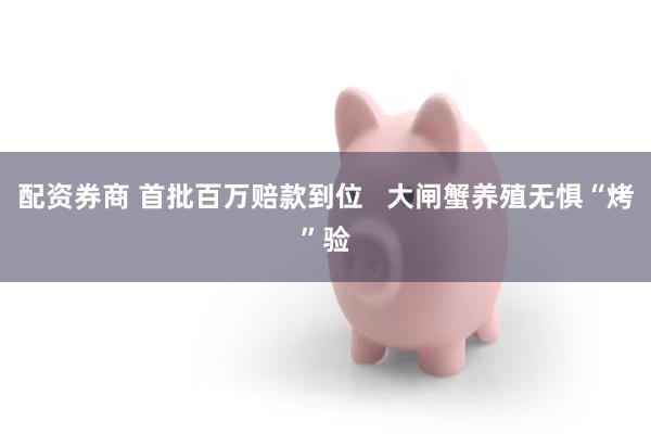 配资券商 首批百万赔款到位   大闸蟹养殖无惧“烤”验
