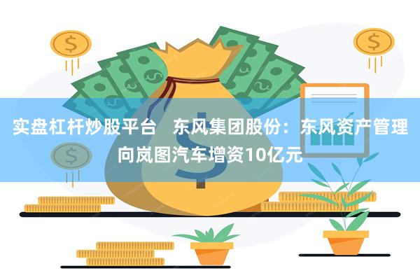 实盘杠杆炒股平台   东风集团股份：东风资产管理向岚图汽车增