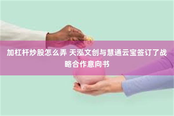 加杠杆炒股怎么弄 天泓文创与慧通云宝签订了战略合作意向书