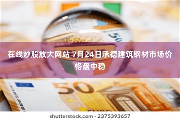 在线炒股放大网站 7月24日承德建筑钢材市场价格盘中稳