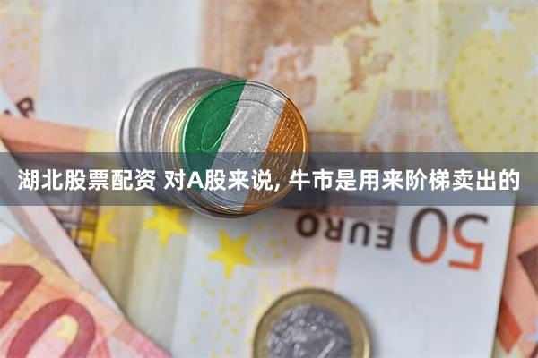 湖北股票配资 对A股来说, 牛市是用来阶梯卖出的