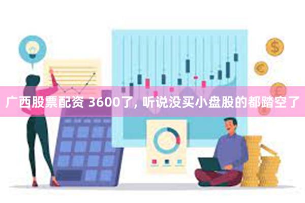 广西股票配资 3600了, 听说没买小盘股的都踏空了