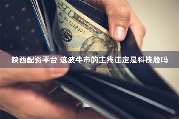 陕西配资平台 这波牛市的主线注定是科技股吗