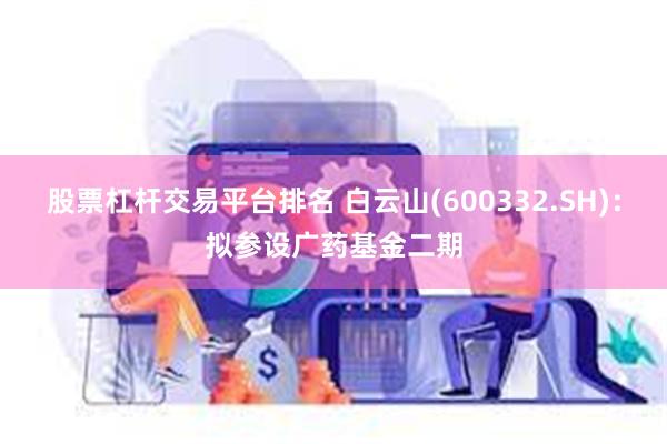 股票杠杆交易平台排名 白云山(600332.SH)：拟参设广