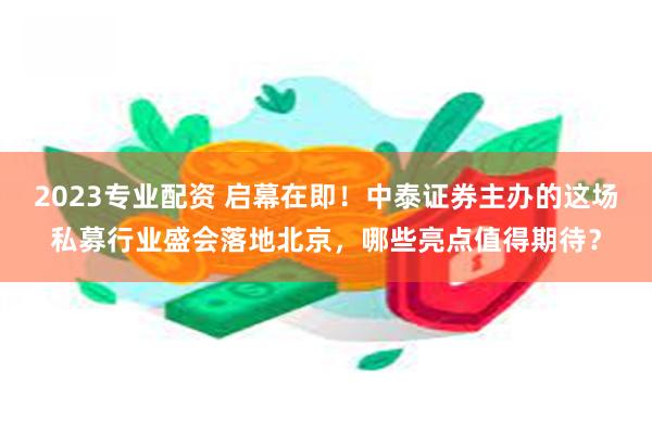 2023专业配资 启幕在即！中泰证券主办的这场私募行业盛会落