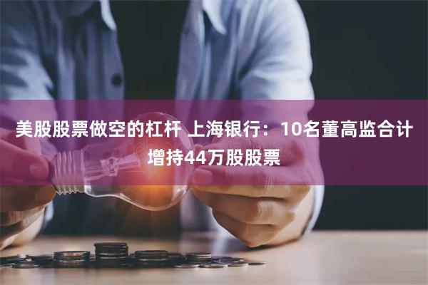美股股票做空的杠杆 上海银行：10名董高监合计增持44万股股