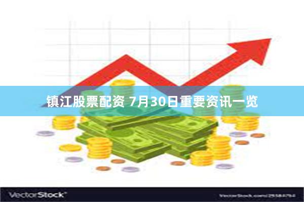 镇江股票配资 7月30日重要资讯一览