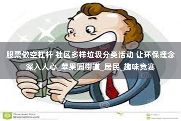 股票做空杠杆 社区多样垃圾分类活动 让环保理念深入人心_苹果