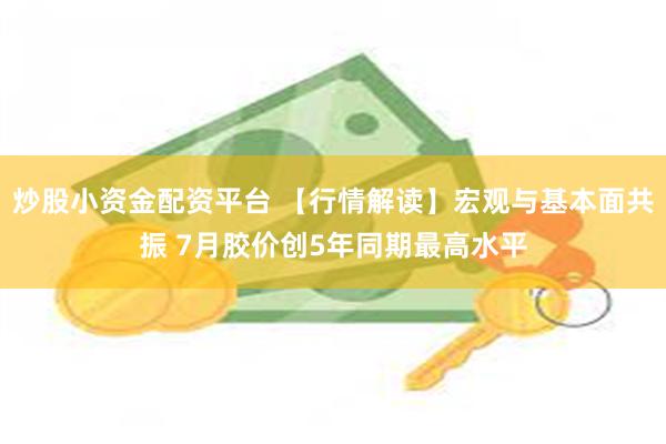 炒股小资金配资平台 【行情解读】宏观与基本面共振 7月胶价创