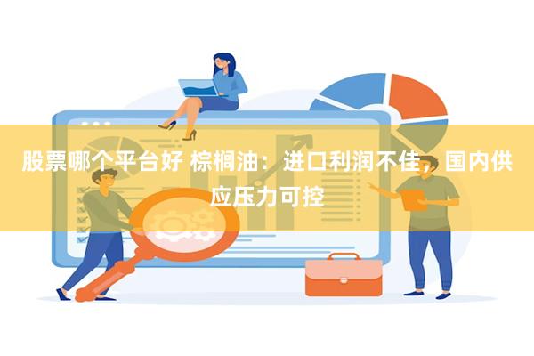 股票哪个平台好 棕榈油：进口利润不佳，国内供应压力可控