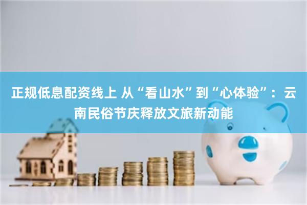 正规低息配资线上 从“看山水”到“心体验”：云南民俗节庆释放
