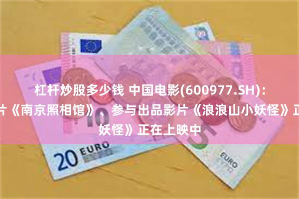 杠杆炒股多少钱 中国电影(600977.SH)：主出品影片《