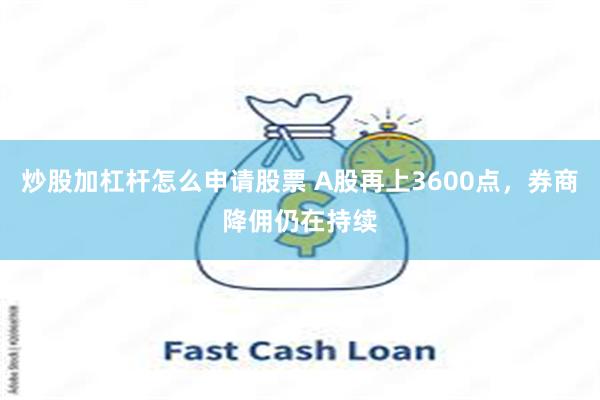 炒股加杠杆怎么申请股票 A股再上3600点，券商降佣仍在持续