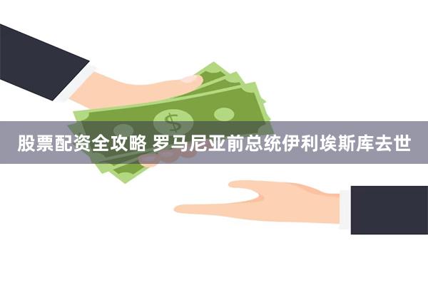 股票配资全攻略 罗马尼亚前总统伊利埃斯库去世