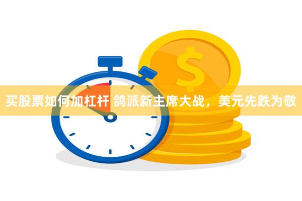 买股票如何加杠杆 鸽派新主席大战，美元先跌为敬