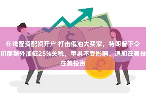 在线配资配资开户 打击俄油大买家，特朗普下令对印度额外加征2