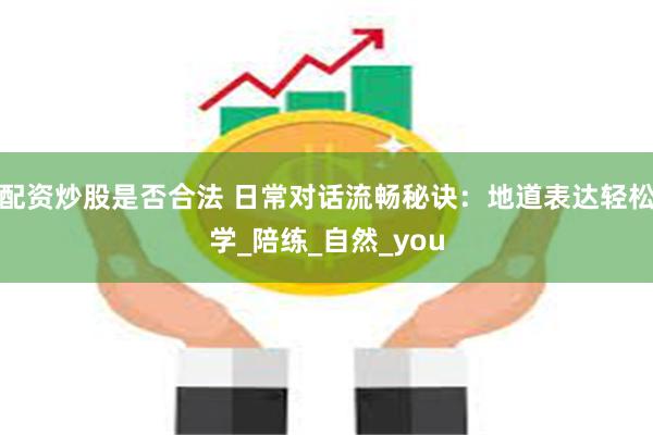 配资炒股是否合法 日常对话流畅秘诀：地道表达轻松学_陪练_自