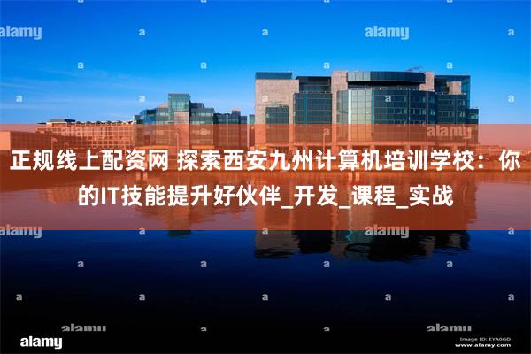 正规线上配资网 探索西安九州计算机培训学校：你的IT技能提升