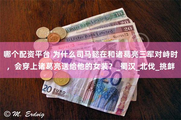 哪个配资平台 为什么司马懿在和诸葛亮三军对峙时，会穿上诸葛亮