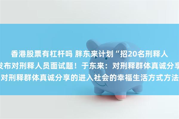 香港股票有杠杆吗 胖东来计划“招20名刑释人员”登上热搜，胖