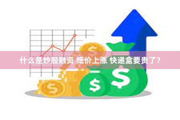 什么是炒股融资 纸价上涨 快递盒要贵了？