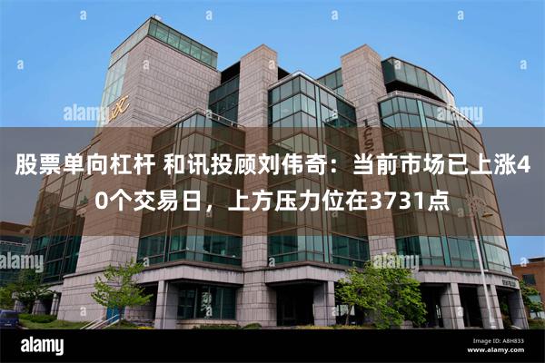 股票单向杠杆 和讯投顾刘伟奇：当前市场已上涨40个交易日，上