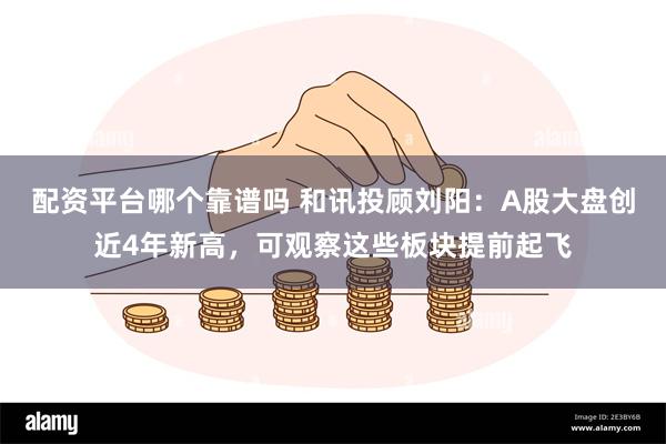 配资平台哪个靠谱吗 和讯投顾刘阳：A股大盘创近4年新高，可观